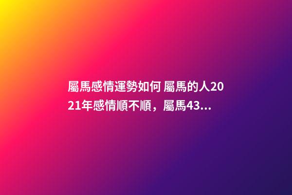 屬馬感情運勢如何 屬馬的人2021年感情順不順，屬馬43歲2021年婚姻順不順利？-第1張-觀點-玄機派